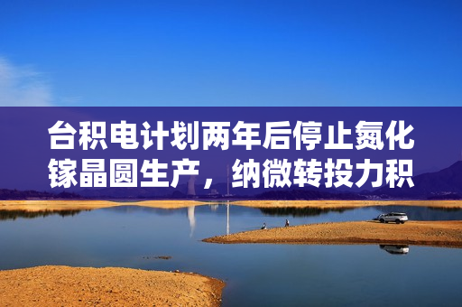 台积电计划两年后停止氮化镓晶圆生产，纳微转投力积电