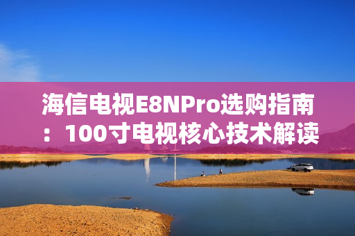 海信电视E8NPro选购指南：100寸电视核心技术解读