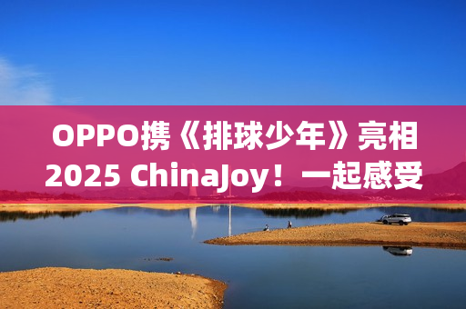 OPPO携《排球少年》亮相2025 ChinaJoy！一起感受青春的热血氛围