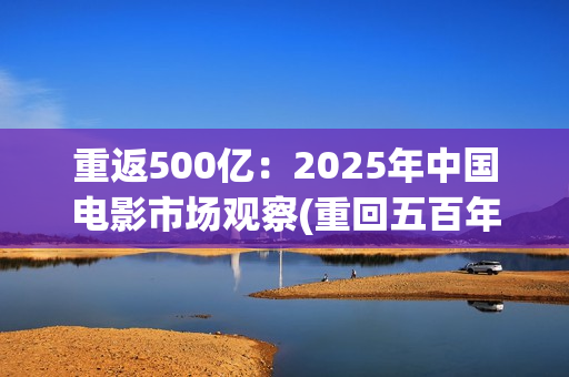 重返500亿：2025年中国电影市场观察(重回五百年前)