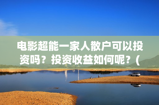 电影超能一家人散户可以投资吗？投资收益如何呢？(电影超能一家人抢先观看)