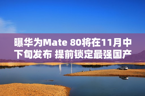 曝华为Mate 80将在11月中下旬发布 提前锁定最强国产机？