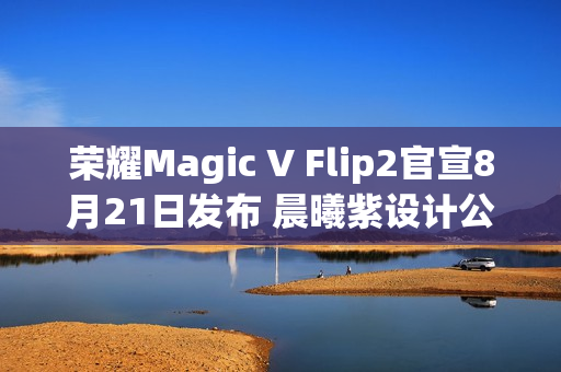 荣耀Magic V Flip2官宣8月21日发布 晨曦紫设计公布 荣耀Magic V Flip2官宣8月21日发布 晨曦紫设计公布