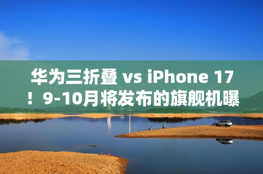 华为三折叠 vs iPhone 17!9-10月将发布的旗舰机曝光 华为三折叠 vs iPhone 17!9-10月将发布的旗舰机曝光