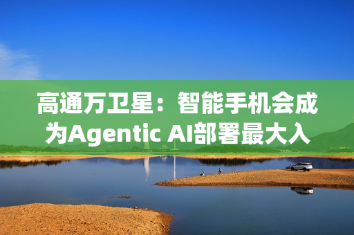 高通万卫星：智能手机会成为Agentic AI部署最大入口