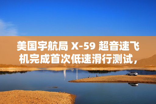美国宇航局 X-59 超音速飞机完成首次低速滑行测试,为首飞做准备 美国宇航局 X-59 超音速飞机完成首次低速滑行测试,为首飞做准备