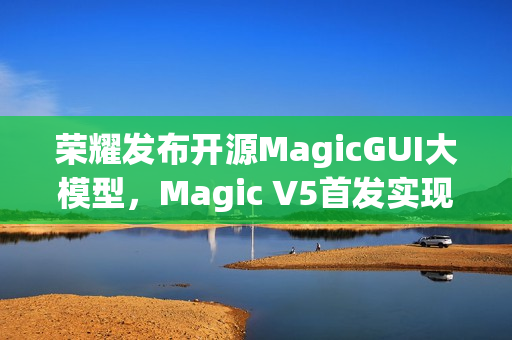 荣耀发布开源MagicGUI大模型，Magic V5首发实现跨设备智能自动化