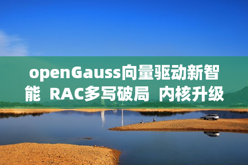 openGauss向量驱动新智能  RAC多写破局  内核升级再启航