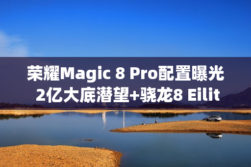 荣耀Magic 8 Pro配置曝光 2亿大底潜望+骁龙8 Eilite 2