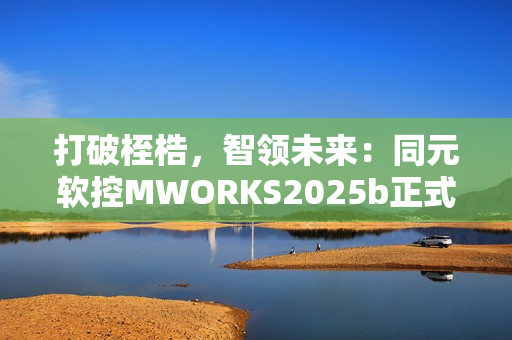 打破桎梏，智领未来：同元软控MWORKS2025b正式发布