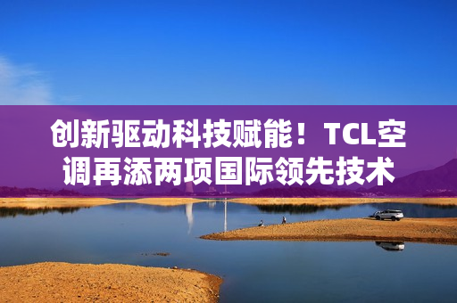 创新驱动科技赋能!TCL空调再添两项国际领先技术 创新驱动科技赋能!TCL空调再添两项国际领先技术