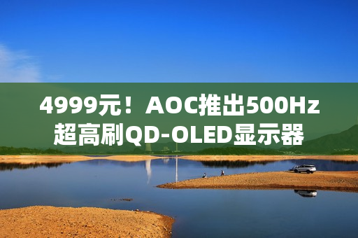 4999元!AOC推出500Hz超高刷QD-OLED显示器 4999元!AOC推出500Hz超高刷QD-OLED显示器