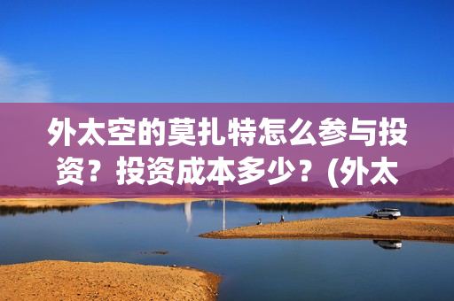外太空的莫扎特怎么参与投资？投资成本多少？(外太空的莫扎特2)