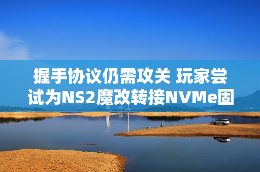 握手协议仍需攻关 玩家尝试为NS2魔改转接NVMe固态