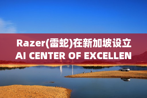 Razer(雷蛇)在新加坡设立AI CENTER OF EXCELLENCE，加速人工智能投资布局