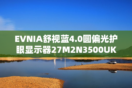 EVNIA舒视蓝4.0圆偏光护眼显示器27M2N3500UK,开启全场景护眼模式! EVNIA舒视蓝4.0圆偏光护眼显示器27M2N3500UK,开启全场景护眼模式!