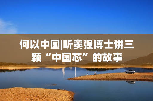 何以中国|听窦强博士讲三颗“中国芯”的故事