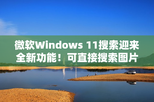 微软Windows 11搜索迎来全新功能!可直接搜索图片并显示结果 微软Windows 11搜索迎来全新功能!可直接搜索图片并显示结果