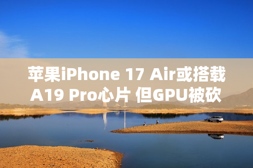 苹果iPhone 17 Air或搭载A19 Pro心片 但GPU被砍了一刀？