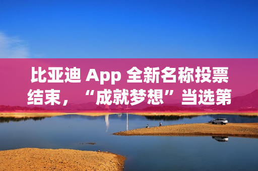 比亚迪 App 全新名称投票结束,“成就梦想”当选第一 比亚迪 App 全新名称投票结束,“成就梦想”当选第一