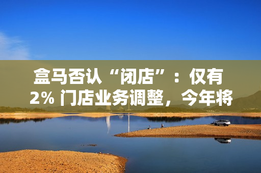 盒马否认“闭店”:仅有 2% 门店业务调整,今年将开百家新店 盒马否认“闭店”:仅有 2% 门店业务调整,今年将开百家新店
