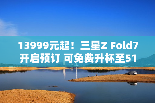 13999元起！三星Z Fold7开启预订 可免费升杯至512GB