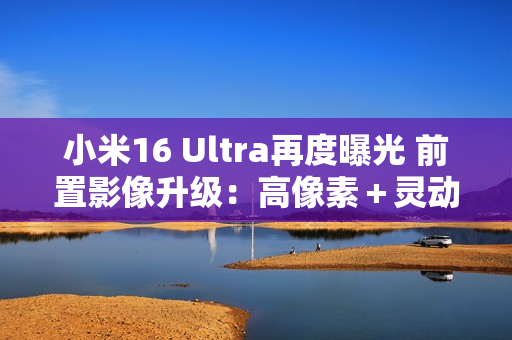 小米16 Ultra再度曝光 前置影像升级：高像素＋灵动岛