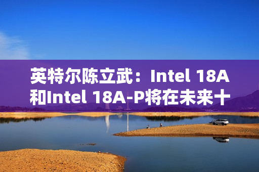 英特尔陈立武:Intel 18A和Intel 18A-P将在未来十年持续推动可观的晶圆产能 英特尔陈立武:Intel 18A和Intel 18A-P将在未来十年持续推动可观的晶圆产能