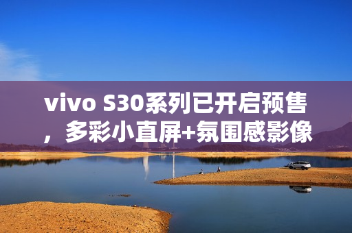vivo S30系列已开启预售，多彩小直屏+氛围感影像！