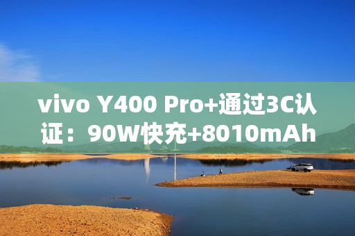 vivo Y400 Pro+通过3C认证:90W快充+8010mAh电池 vivo Y400 Pro+通过3C认证:90W快充+8010mAh电池