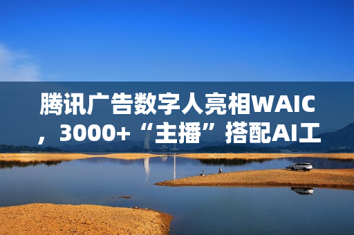 腾讯广告数字人亮相WAIC，3000+“主播”搭配AI工具助力商家低成本营销