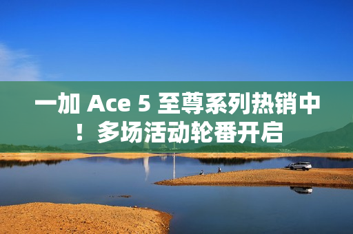 一加 Ace 5 至尊系列热销中！多场活动轮番开启