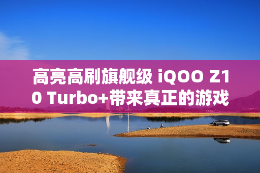 高亮高刷旗舰级 iQOO Z10 Turbo+带来真正的游戏好屏