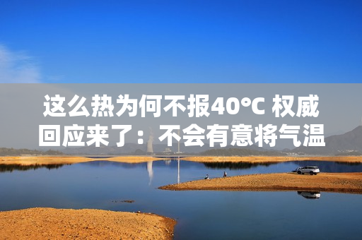 这么热为何不报40℃ 权威回应来了:不会有意将气温报高或报低 这么热为何不报40℃ 权威回应来了:不会有意将气温报高或报低