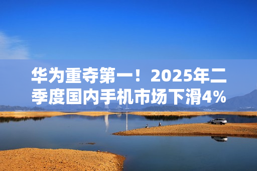 华为重夺第一！2025年二季度国内手机市场下滑4%
