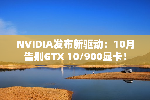 NVIDIA发布新驱动：10月告别GTX 10/900显卡！