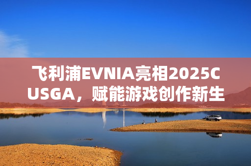 飞利浦EVNIA亮相2025CUSGA,赋能游戏创作新生力量! 飞利浦EVNIA亮相2025CUSGA,赋能游戏创作新生力量!
