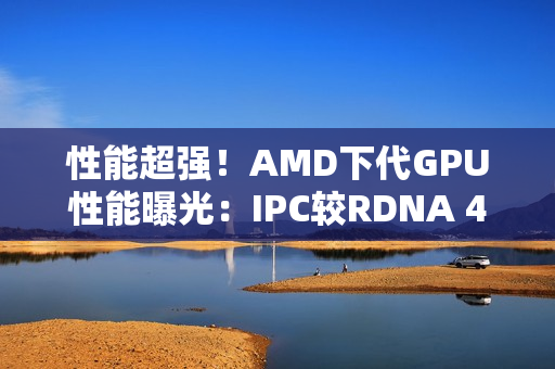 性能超强！AMD下代GPU性能曝光：IPC较RDNA 4快5-10%