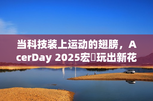 当科技装上运动的翅膀,AcerDay 2025宏碁玩出新花样 当科技装上运动的翅膀,AcerDay 2025宏碁玩出新花样