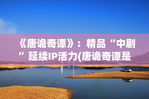 《唐诡奇谭》：精品“中剧”延续IP活力(唐诡奇谭是第四季吗)