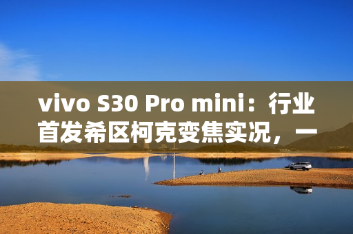 vivo S30 Pro mini：行业首发希区柯克变焦实况，一键解锁拍照新玩法！