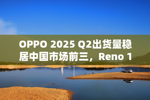 OPPO 2025 Q2出货量稳居中国市场前三,Reno 14系列成“高考后换机首选” OPPO 2025 Q2出货量稳居中国市场前三,Reno 14系列成“高考后换机首选”