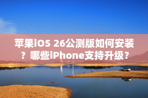 苹果iOS 26公测版如何安装？哪些iPhone支持升级？