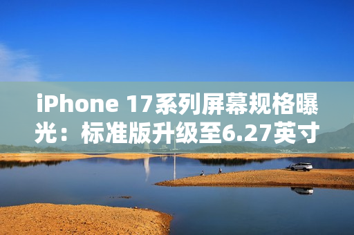 iPhone 17系列屏幕规格曝光:标准版升级至6.27英寸,全系支持高刷 iPhone 17系列屏幕规格曝光:标准版升级至6.27英寸,全系支持高刷