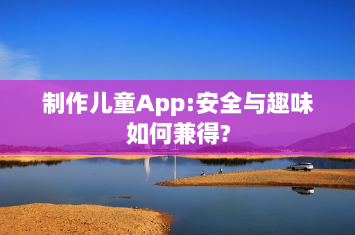 制作儿童App:安全与趣味如何兼得? 制作儿童App:安全与趣味如何兼得?