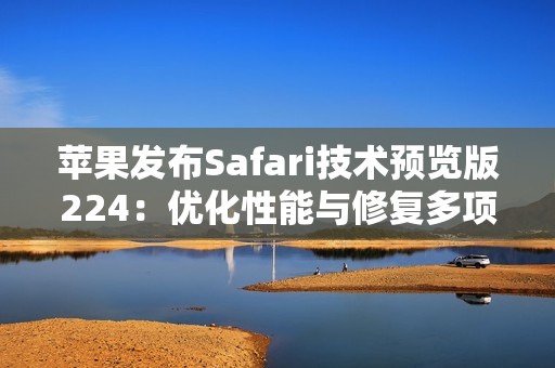 苹果发布Safari技术预览版224：优化性能与修复多项问题