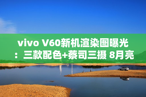 vivo V60新机渲染图曝光：三款配色+蔡司三摄 8月亮相