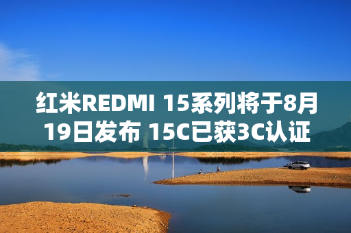 红米REDMI 15系列将于8月19日发布 15C已获3C认证