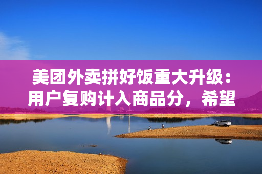 美团外卖拼好饭重大升级:用户复购计入商品分,希望摆脱低价内卷困局 美团外卖拼好饭重大升级:用户复购计入商品分,希望摆脱低价内卷困局