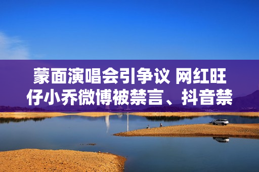 蒙面演唱会引争议 网红旺仔小乔微博被禁言、抖音禁止关注